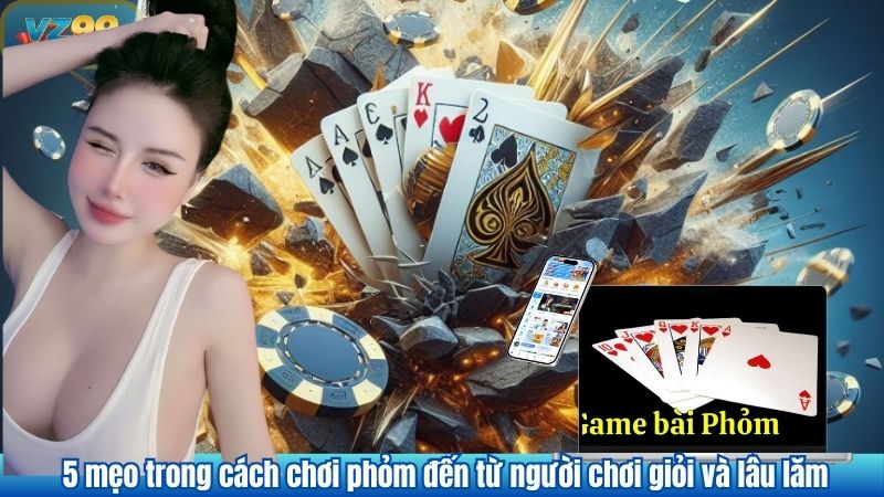Làm Chủ Cách Chơi Phỏm – Hướng Dẫn Toàn Diện Từ VZ99 4 5 mẹo trong cách chơi phỏm đến từ người chơi giỏi và lâu lăm