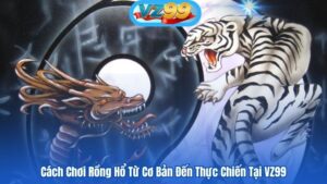 Cách Chơi Rồng Hổ Từ Cơ Bản Đến Thực Chiến Tại VZ99 6 Cách Chơi Rồng Hổ Từ Cơ Bản Đến Thực Chiến Tại VZ99