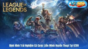 Trải Nghiệm Cá Cược Liên Minh Huyền Thoại - Game Esport VZ99 5 Định Hình Trải Nghiệm Cá Cược Liên Minh Huyền Thoại Tại VZ99