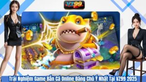 Trải Nghiệm Game Bắn Cá Online Đáng Chú Ý Nhất Tại VZ99 2025